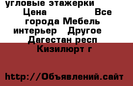 угловые этажерки700-1400 › Цена ­ 700-1400 - Все города Мебель, интерьер » Другое   . Дагестан респ.,Кизилюрт г.